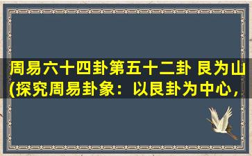 周易六十四卦第五十二卦 艮为山(探究周易卦象：以艮卦为中心，解析山的内涵与象征)